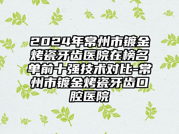 2024年常州市镀金烤瓷牙齿医院在榜名单前十强技术对比-常州市镀金烤瓷牙齿口腔医院