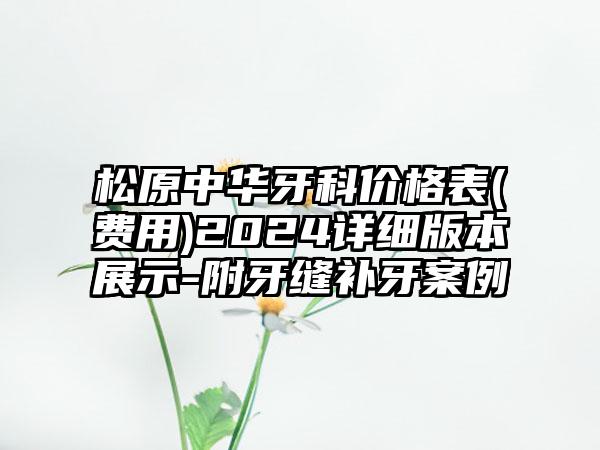 松原中华牙科价格表(费用)2024详细版本展示-附牙缝补牙案例