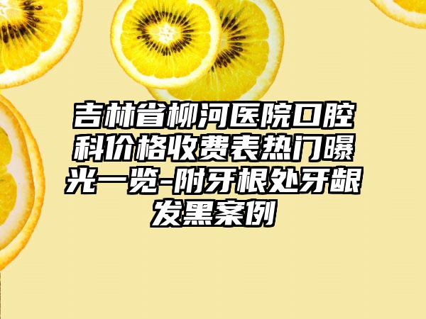 吉林省柳河医院口腔科价格收费表热门曝光一览-附牙根处牙龈发黑案例