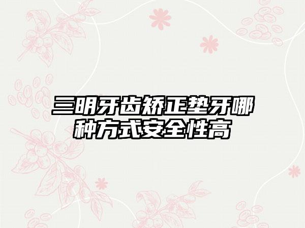 三明牙齿矫正垫牙哪种方式安全性高