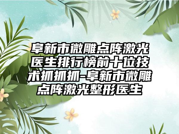 阜新市微雕点阵激光医生排行榜前十位技术抓抓抓-阜新市微雕点阵激光整形医生