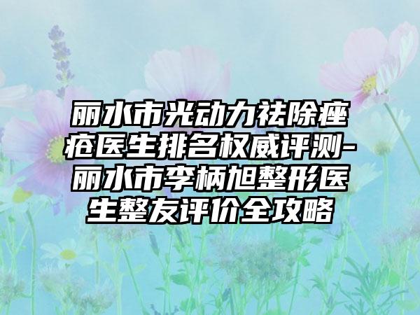 丽水市光动力祛除痤疮医生排名权威评测-丽水市李柄旭整形医生整友评价全攻略