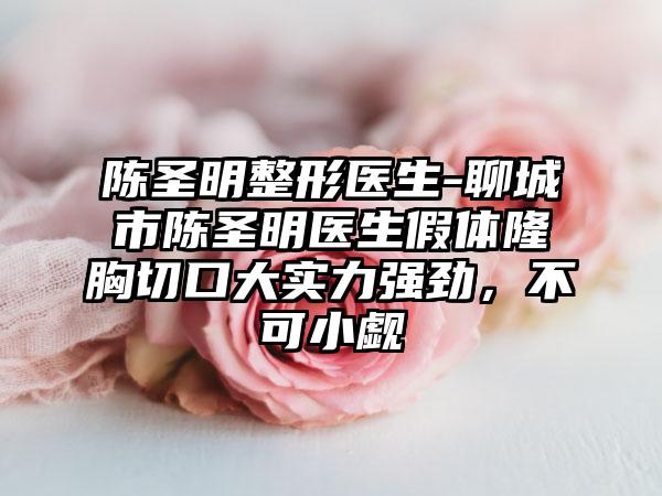 陈圣明整形医生-聊城市陈圣明医生假体隆胸切口大实力强劲，不可小觑