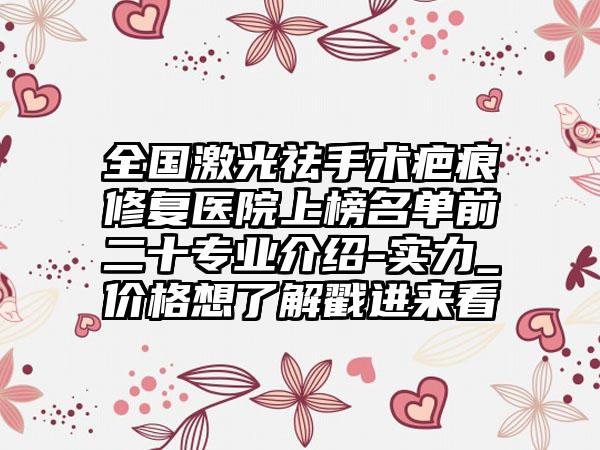 全国激光祛手术疤痕修复医院上榜名单前二十专业介绍-实力_价格想了解戳进来看