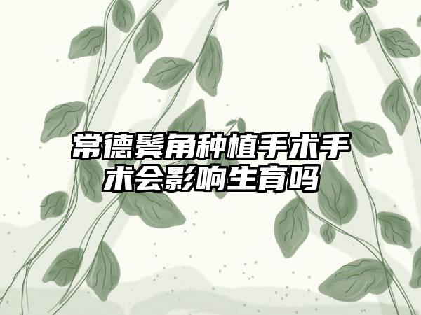 常德鬓角种植手术手术会影响生育吗