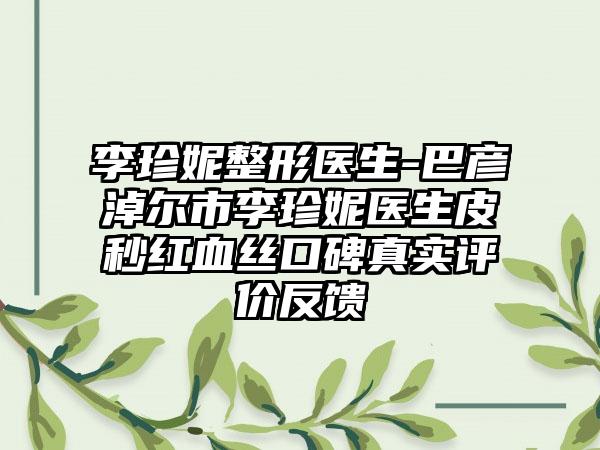 李珍妮整形医生-巴彦淖尔市李珍妮医生皮秒红血丝口碑真实评价反馈