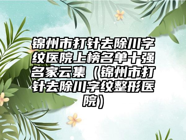 锦州市打针去除川字纹医院上榜名单十强名家云集（锦州市打针去除川字纹整形医院）