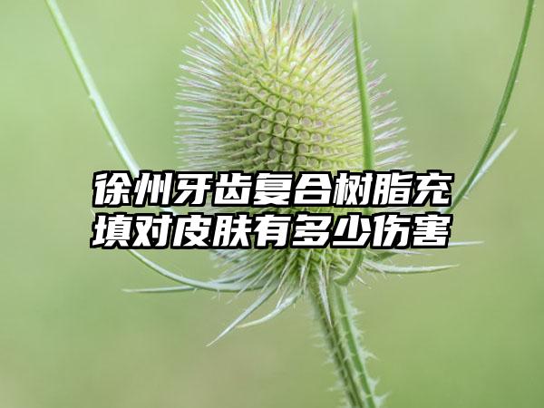 徐州牙齿复合树脂充填对皮肤有多少伤害