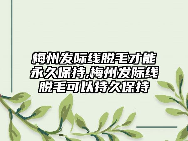 梅州发际线脱毛才能永久保持,梅州发际线脱毛可以持久保持