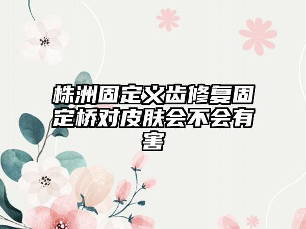 株洲固定义齿修复固定桥对皮肤会不会有害