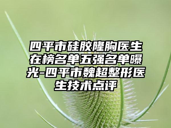 四平市硅胶隆胸医生在榜名单五强名单曝光-四平市魏超整形医生技术点评