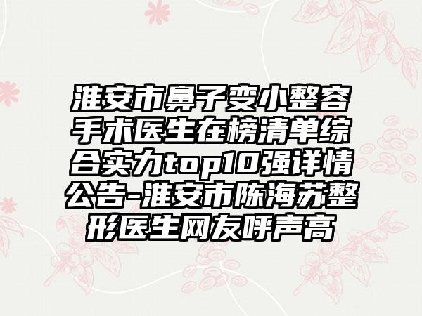 淮安市鼻子变小整容手术医生在榜清单综合实力top10强详情公告-淮安市陈海苏整形医生网友呼声高