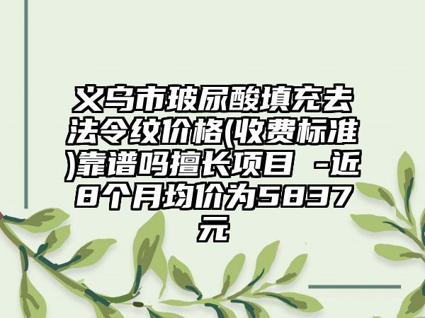 义乌市玻尿酸填充去法令纹价格(收费标准)靠谱吗擅长项目 -近8个月均价为5837元