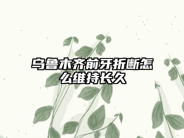 乌鲁木齐前牙折断怎么维持长久