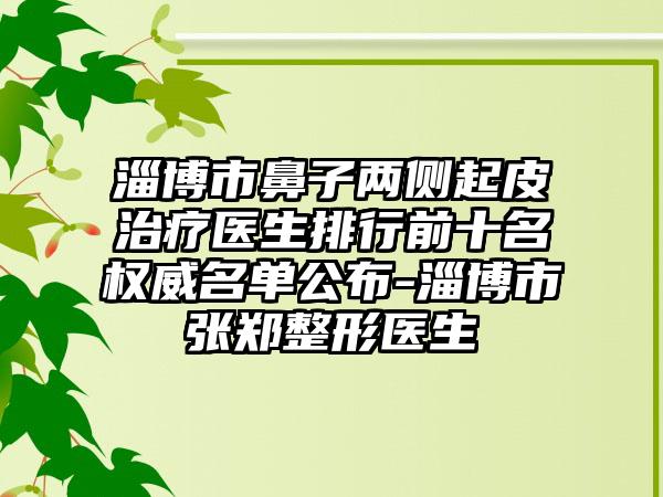 淄博市鼻子两侧起皮治疗医生排行前十名权威名单公布-淄博市张郑整形医生