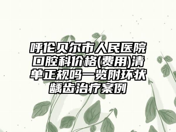 呼伦贝尔市人民医院口腔科价格(费用)清单正规吗一览附环状龋齿治疗案例