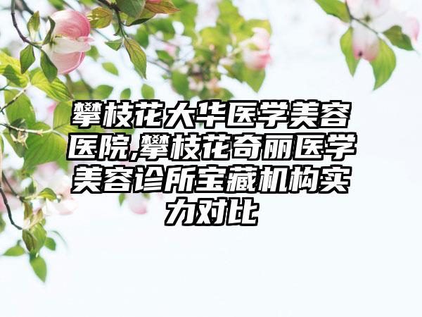 攀枝花大华医学美容医院,攀枝花奇丽医学美容诊所宝藏机构实力对比