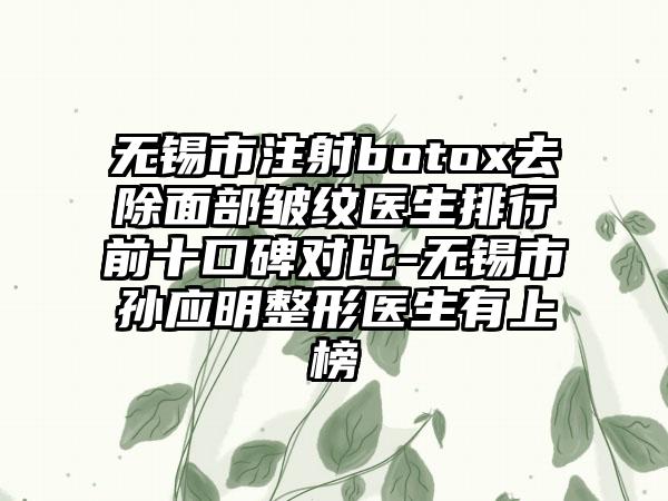 无锡市注射botox去除面部皱纹医生排行前十口碑对比-无锡市孙应明整形医生有上榜