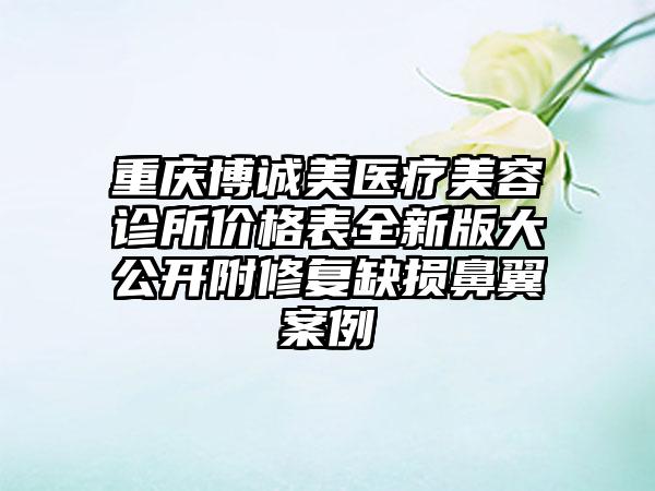 重庆博诚美医疗美容诊所价格表全新版大公开附修复缺损鼻翼案例