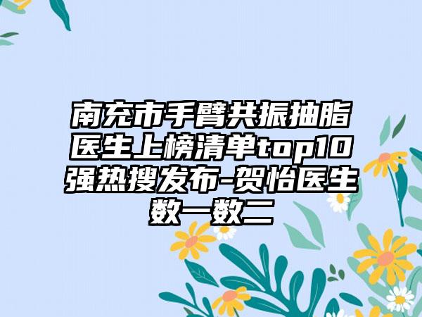 南充市手臂共振抽脂医生上榜清单top10强热搜发布-贺怡医生数一数二