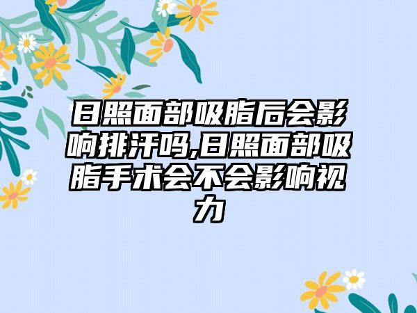 日照面部吸脂后会影响排汗吗,日照面部吸脂手术会不会影响视力