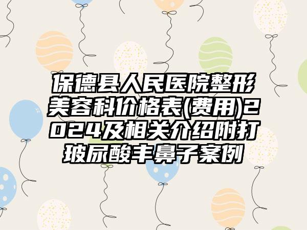 保德县人民医院整形美容科价格表(费用)2024及相关介绍附打玻尿酸丰鼻子案例