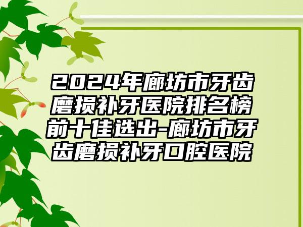 2024年廊坊市牙齿磨损补牙医院排名榜前十佳选出-廊坊市牙齿磨损补牙口腔医院