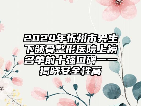 2024年忻州市男生下颌骨整形医院上榜名单前十强口碑一一揭晓安全性高