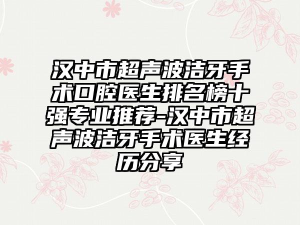 汉中市超声波洁牙手术口腔医生排名榜十强专业推荐-汉中市超声波洁牙手术医生经历分享