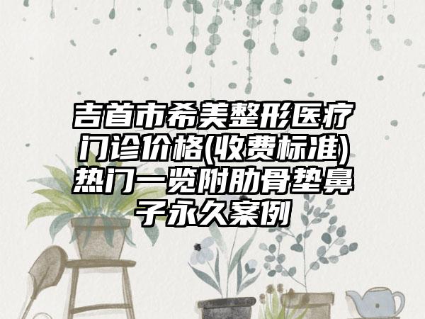 吉首市希美整形医疗门诊价格(收费标准)热门一览附肋骨垫鼻子永久案例