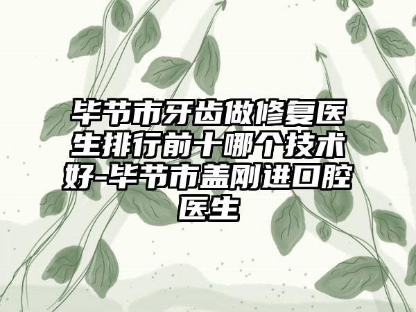 毕节市牙齿做修复医生排行前十哪个技术好-毕节市盖刚进口腔医生