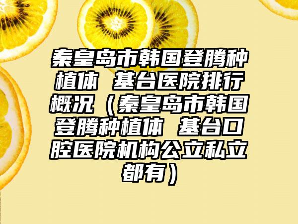 秦皇岛市韩国登腾种植体 基台医院排行概况（秦皇岛市韩国登腾种植体 基台口腔医院机构公立私立都有）