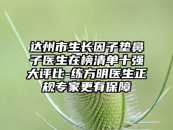 达州市生长因子垫鼻子医生在榜清单十强大评比-练方明医生正规专家更有保障