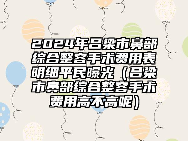 2024年吕梁市鼻部综合整容手术费用表明细平民曝光（吕梁市鼻部综合整容手术费用高不高呢）