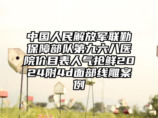 中国人民解放军联勤保障部队第九六八医院价目表人气抢鲜2024附4d面部线雕案例