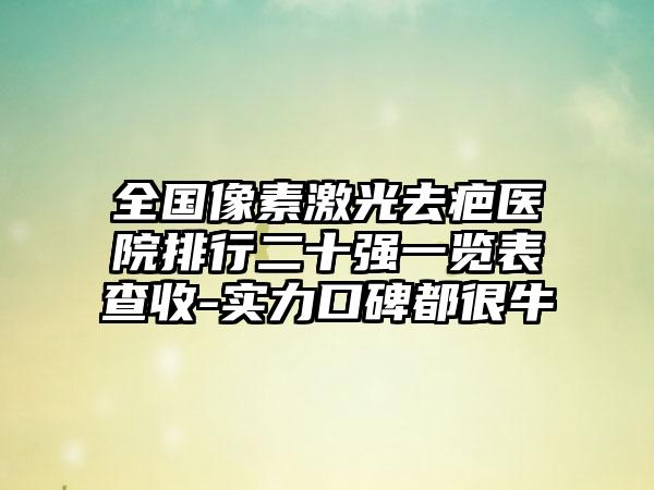 全国像素激光去疤医院排行二十强一览表查收-实力口碑都很牛