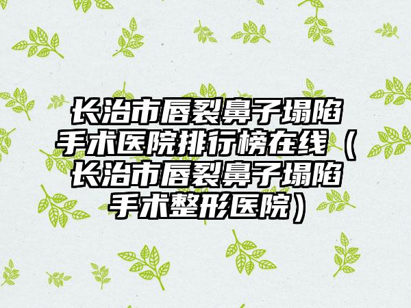 长治市唇裂鼻子塌陷手术医院排行榜在线（长治市唇裂鼻子塌陷手术整形医院）