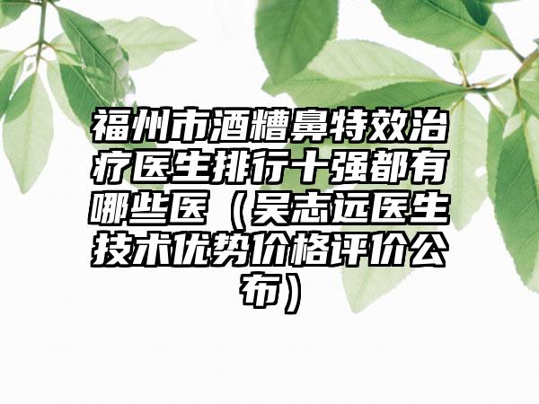 福州市酒糟鼻特效治疗医生排行十强都有哪些医（吴志远医生技术优势价格评价公布）