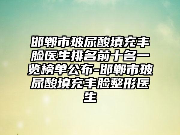 邯郸市玻尿酸填充丰脸医生排名前十名一览榜单公布-邯郸市玻尿酸填充丰脸整形医生