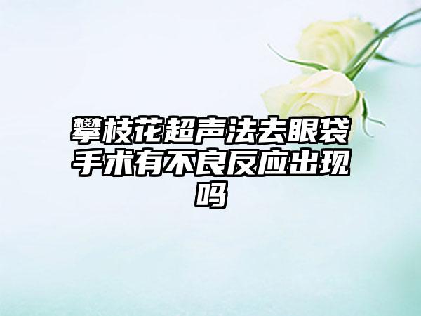 攀枝花超声法去眼袋手术有不良反应出现吗