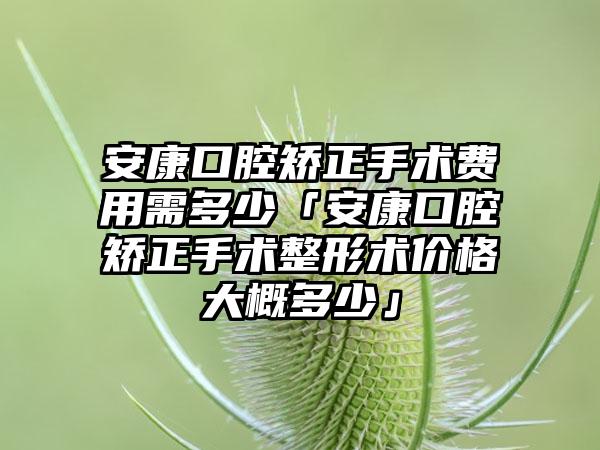 安康口腔矫正手术费用需多少「安康口腔矫正手术整形术价格大概多少」