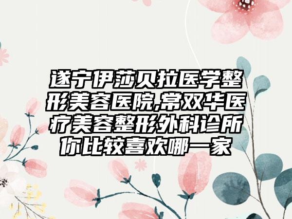 遂宁伊莎贝拉医学整形美容医院,常双华医疗美容整形外科诊所你比较喜欢哪一家