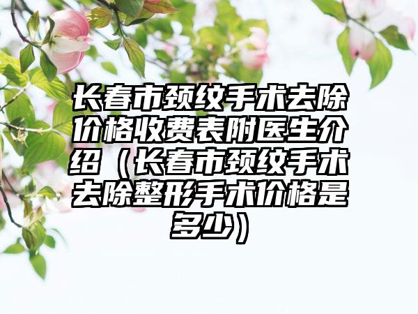 长春市颈纹手术去除价格收费表附医生介绍（长春市颈纹手术去除整形手术价格是多少）