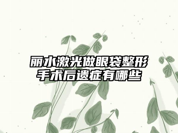 丽水激光做眼袋整形手术后遗症有哪些