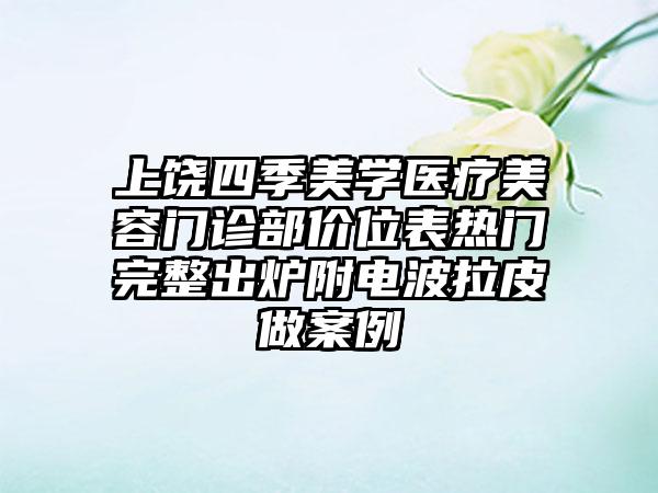 上饶四季美学医疗美容门诊部价位表热门完整出炉附电波拉皮做案例