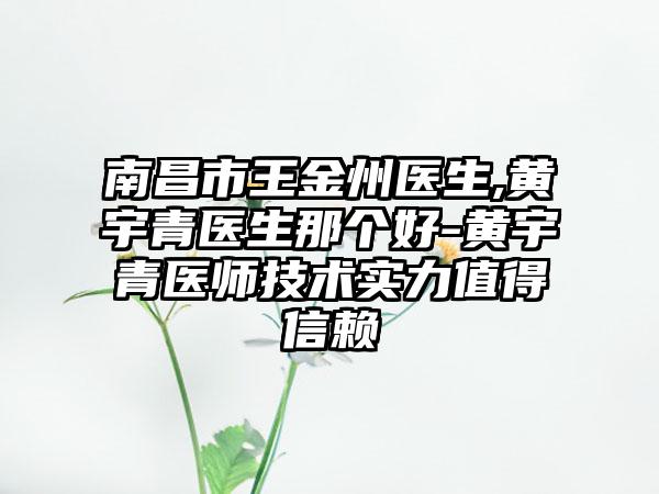 南昌市王金州医生,黄宇青医生那个好-黄宇青医师技术实力值得信赖