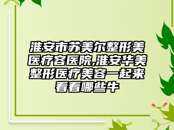 淮安市苏美尔整形美医疗容医院,淮安华美整形医疗美容一起来看看哪些牛