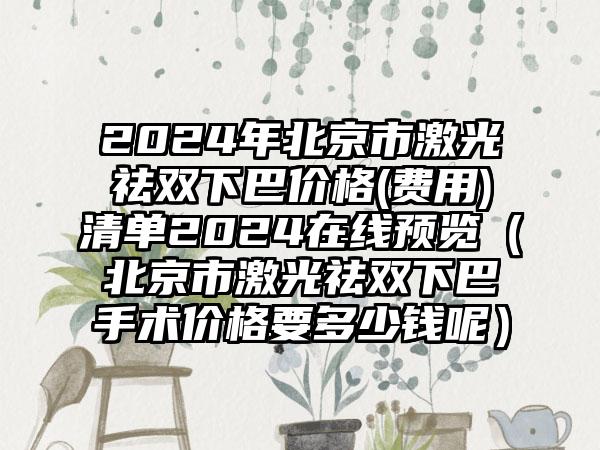 2024年北京市激光祛双下巴价格(费用)清单2024在线预览（北京市激光祛双下巴手术价格要多少钱呢）