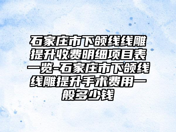 石家庄市下颌线线雕提升收费明细项目表一览-石家庄市下颌线线雕提升手术费用一般多少钱