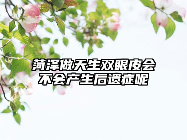 菏泽做天生双眼皮会不会产生后遗症呢